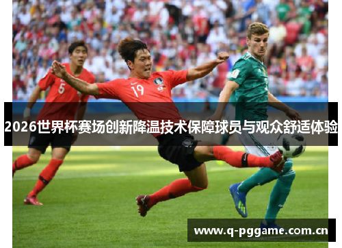 2026世界杯赛场创新降温技术保障球员与观众舒适体验 2026世界杯赛场创新降温技术保障球员与观众舒适体验
