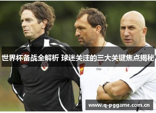 世界杯备战全解析 球迷关注的三大关键焦点揭秘 世界杯备战全解析 球迷关注的三大关键焦点揭秘