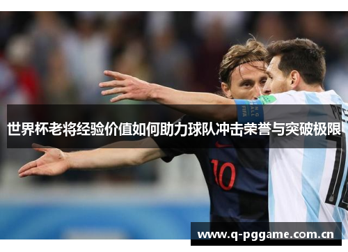 世界杯老将经验价值如何助力球队冲击荣誉与突破极限 世界杯老将经验价值如何助力球队冲击荣誉与突破极限
