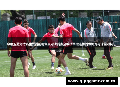 今晚亚冠淘汰赛生死战前瞻焦点对决看点全解析关键走势战术博弈与球星对抗 今晚亚冠淘汰赛生死战前瞻焦点对决看点全解析关键走势战术博弈与球星对抗
