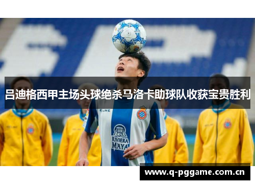 吕迪格西甲主场头球绝杀马洛卡助球队收获宝贵胜利 吕迪格西甲主场头球绝杀马洛卡助球队收获宝贵胜利